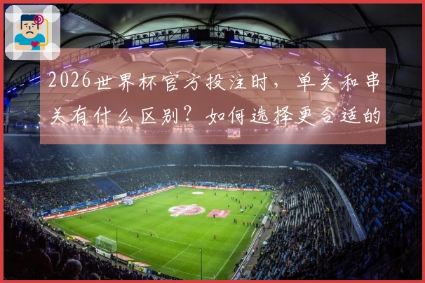 2026世界杯官方投注时，单关和串关有什么区别？如何选择更合适的下注方式？