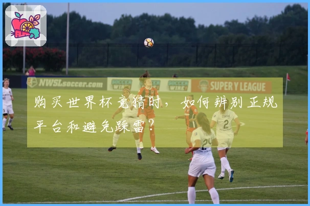 购买世界杯竞猜时，如何辨别正规平台和避免踩雷？