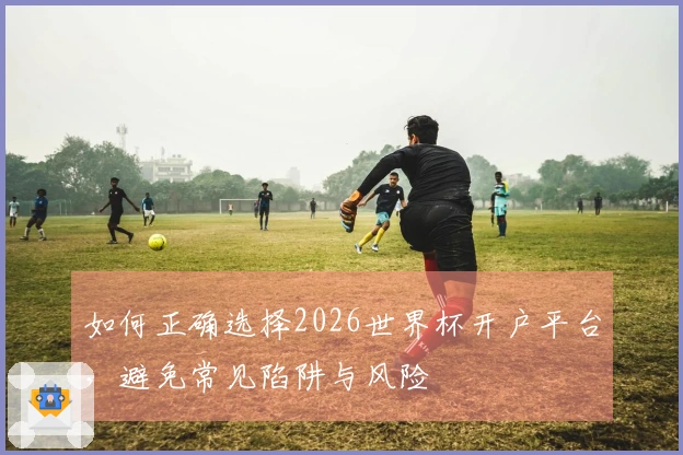 如何正确选择2026世界杯开户平台，避免常见陷阱与风险
