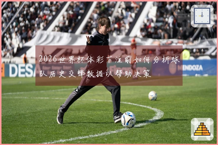 2026世界杯体彩下注前如何分析球队历史交锋数据以帮助决策