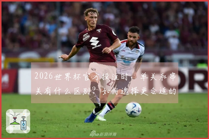 2026世界杯官方投注时,单关和串关有什么区别?如何选择更合适的下注方式?
